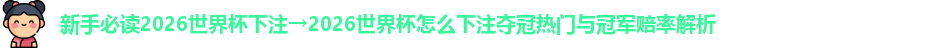 新手必读2026世界杯下注→2026世界杯怎么下注夺冠热门与冠军赔率解析